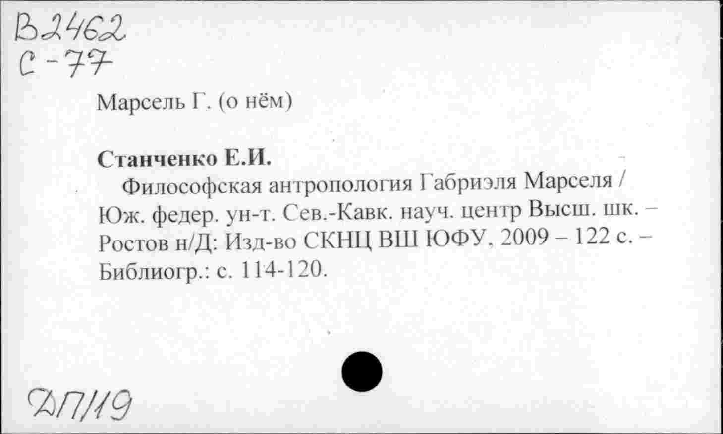 ﻿вж
С-79-
Марсель Г. (о нём)
Станченко Е.И.
Философская антропология 1 абриэля Марселя / Юж. федер. ун-т. Сев.-Кавк. науч, центр Высш. шк. — Ростов н/Д: Изд-во СКНЦ ВШ ЮФУ. 2009 - 122 с. -Библиогр.: с. 114-120.
